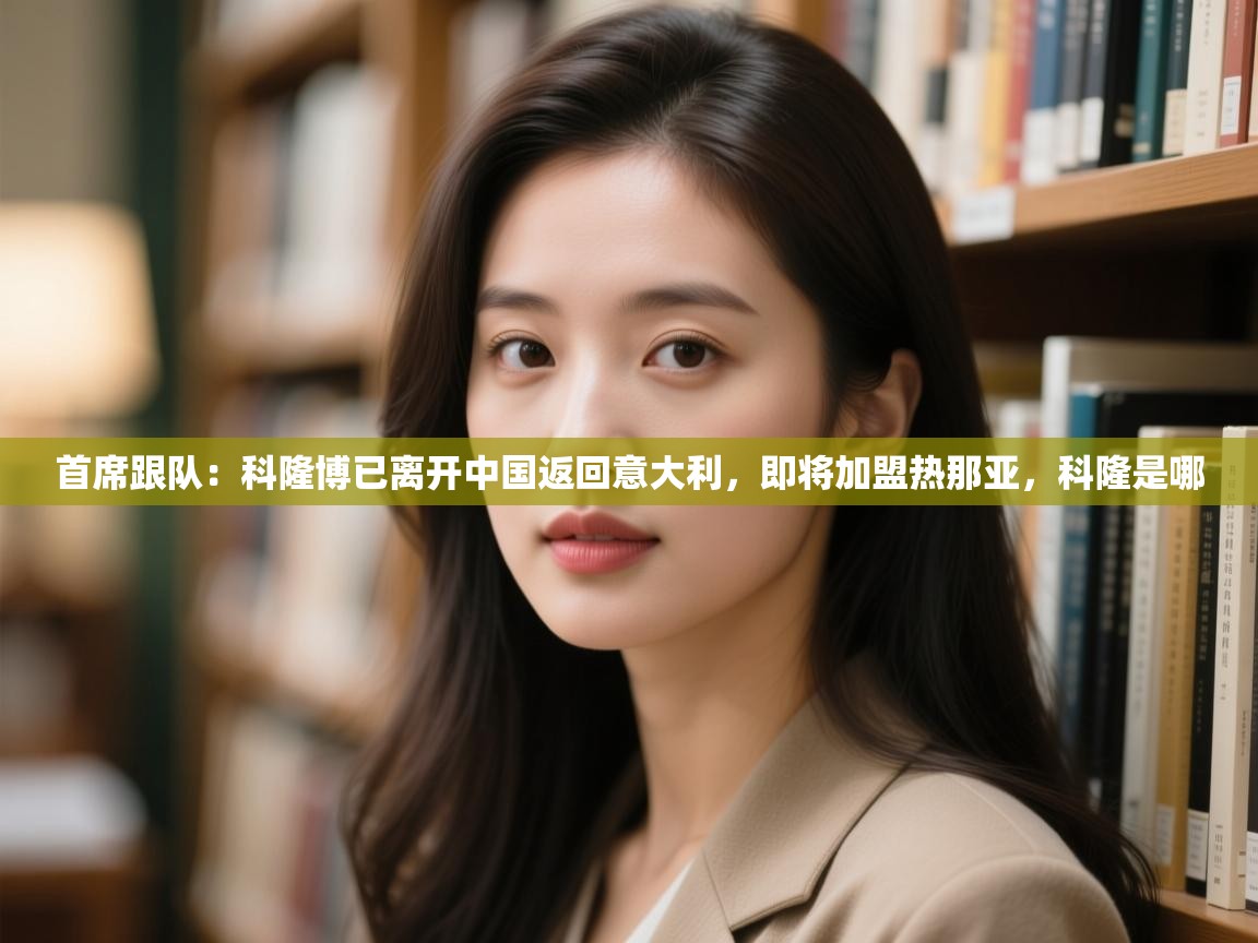 首席跟队:科隆博已离开中国返回意大利,即将加盟热那亚,科隆是哪 第1张