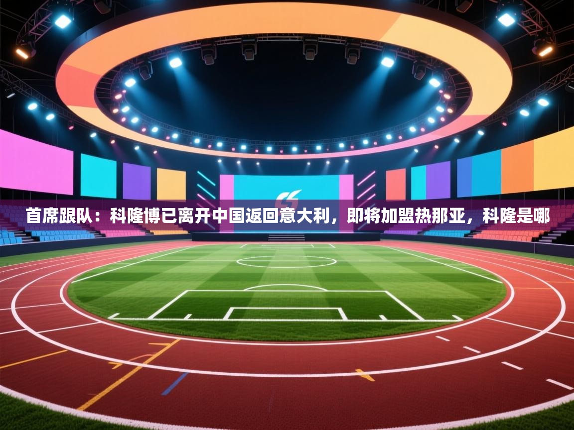 首席跟队:科隆博已离开中国返回意大利,即将加盟热那亚,科隆是哪 第2张