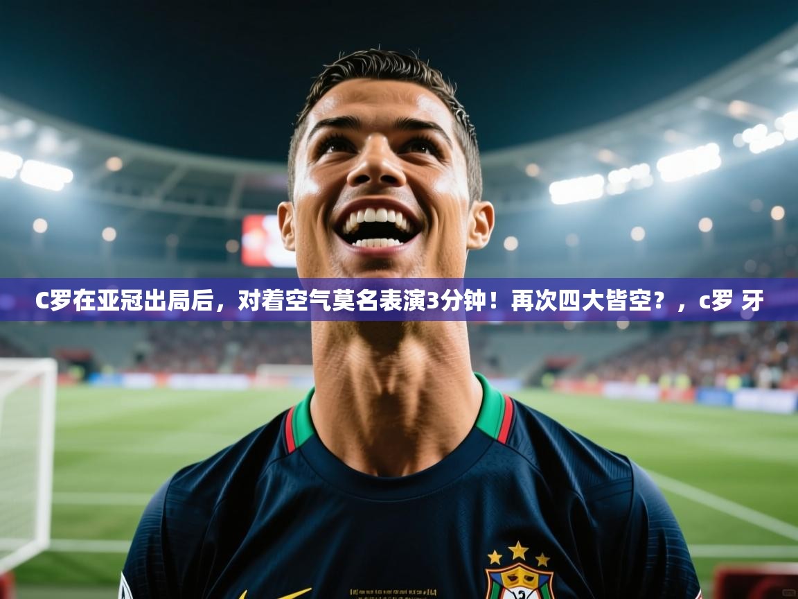 C罗在亚冠出局后,对着空气莫名表演3分钟!再次四大皆空?,c罗 牙 第2张