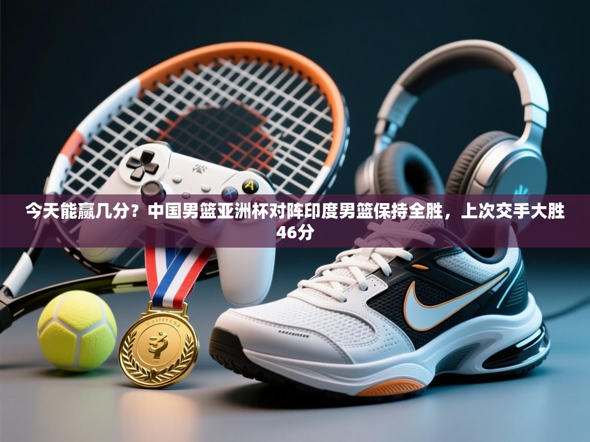 今天能赢几分？中国男篮亚洲杯对阵印度男篮保持全胜，上次交手大胜46分  第2张