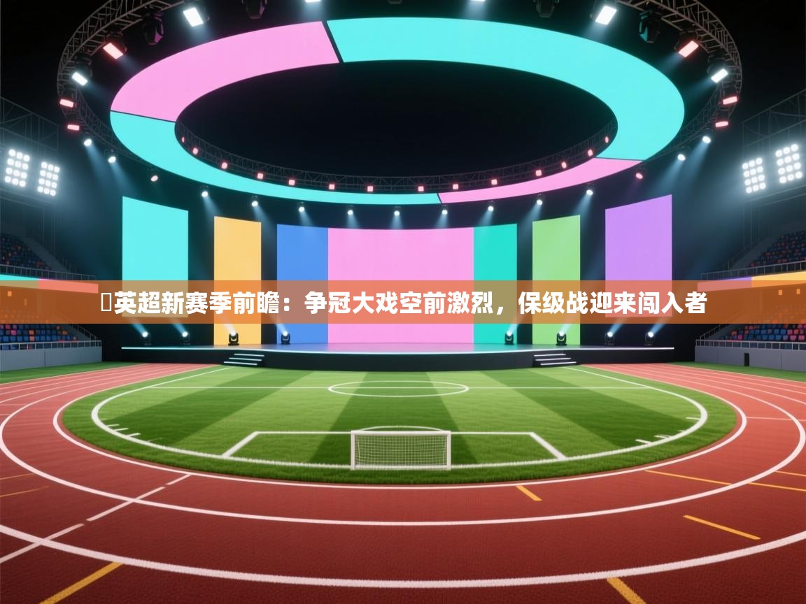 ​英超新赛季前瞻：争冠大戏空前激烈，保级战迎来闯入者  第1张