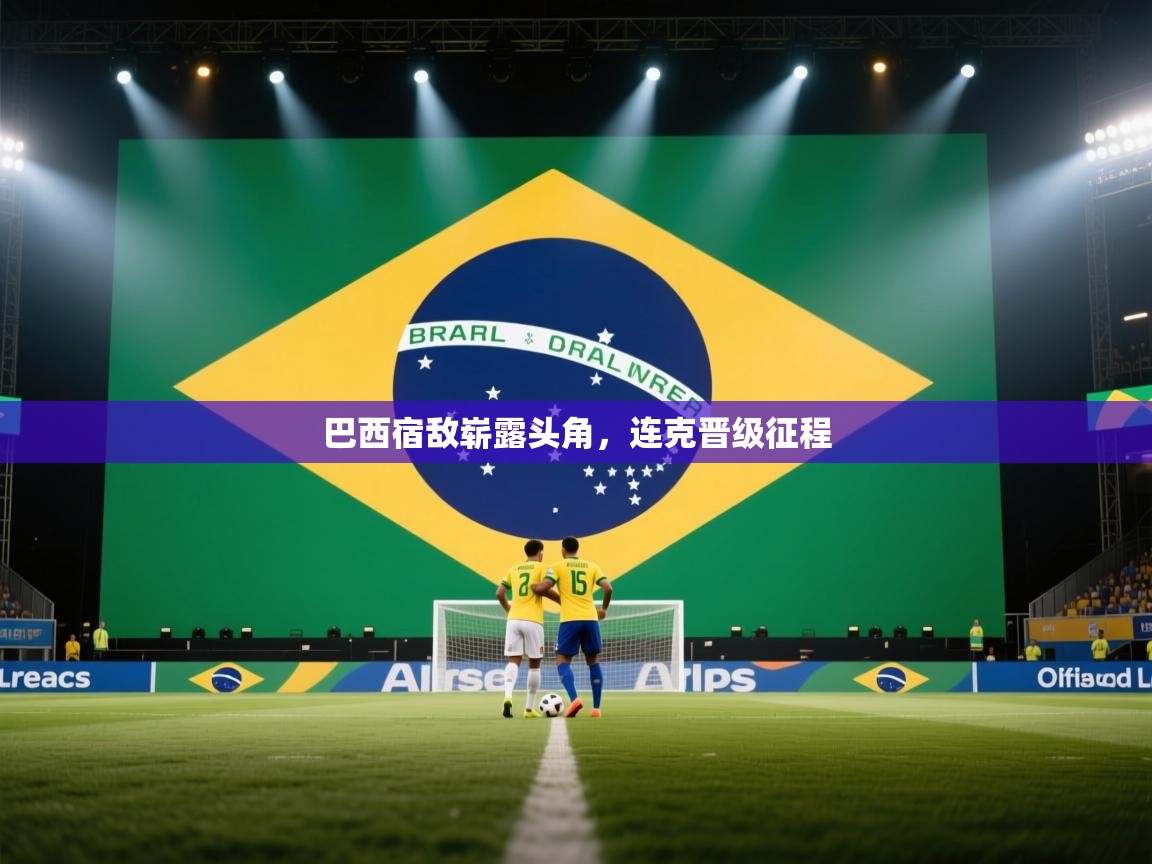 巴西宿敌崭露头角,连克晋级征程 第2张